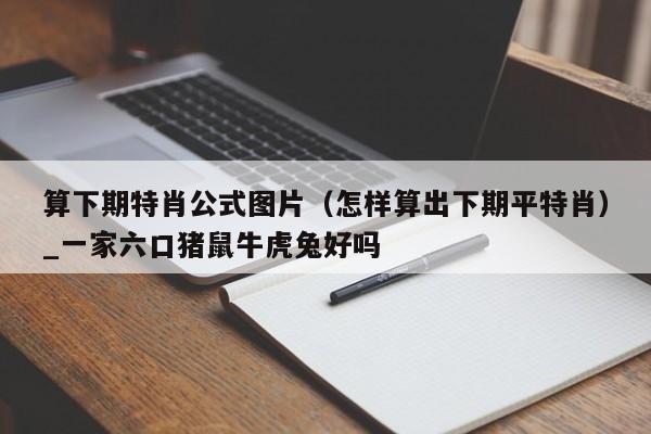 算下期特肖公式图片（怎样算出下期平特肖）_一家六口猪鼠牛虎兔好吗